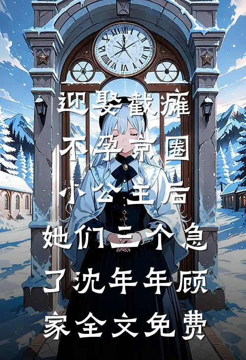 迎娶截瘫不孕京圈小公主后，她们三个急了沈年年顾家全文免费