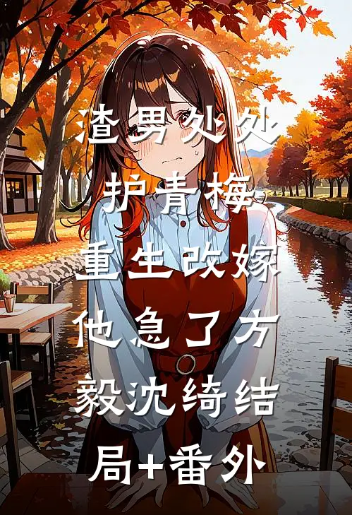 渣男处处护青梅，重生改嫁他急了方毅沈绮结局+番外