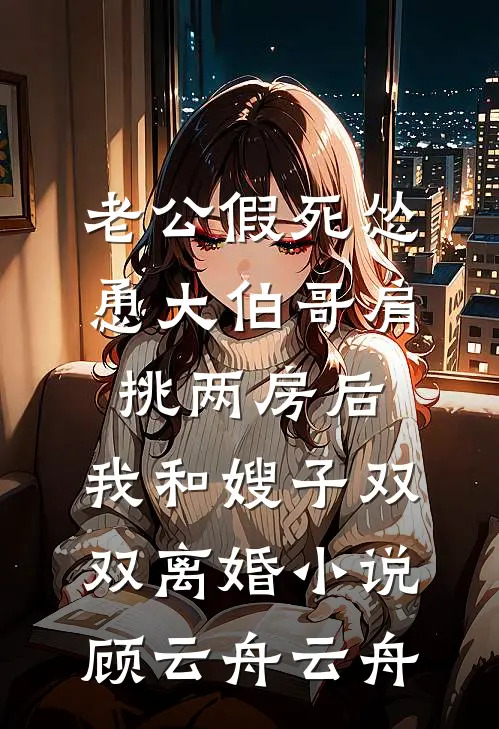 老公假死怂恿大伯哥肩挑两房后，我和嫂子双双离婚小说顾云舟云舟