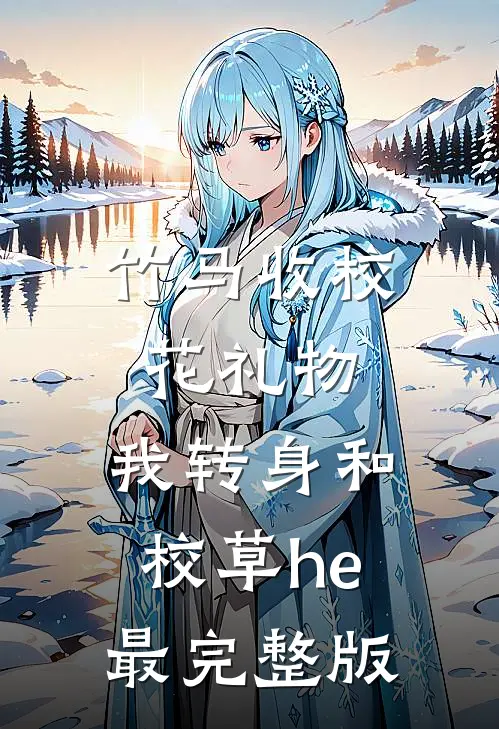 竹马收校花礼物，我转身和校草he最完整版