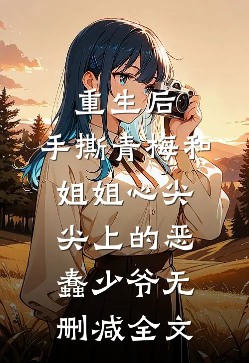 重生后，手撕青梅和姐姐心尖尖上的恶蠢少爷无删减全文