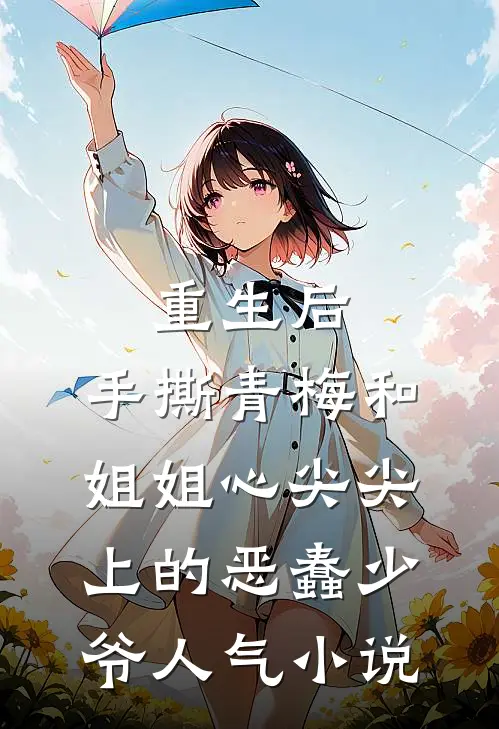 重生后，手撕青梅和姐姐心尖尖上的恶蠢少爷人气小说