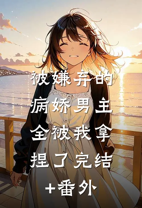 被嫌弃的病娇男主，全被我拿捏了完结+番外
