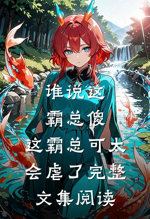 谁说这霸总傻，这霸总可太会虐了完整文集阅读