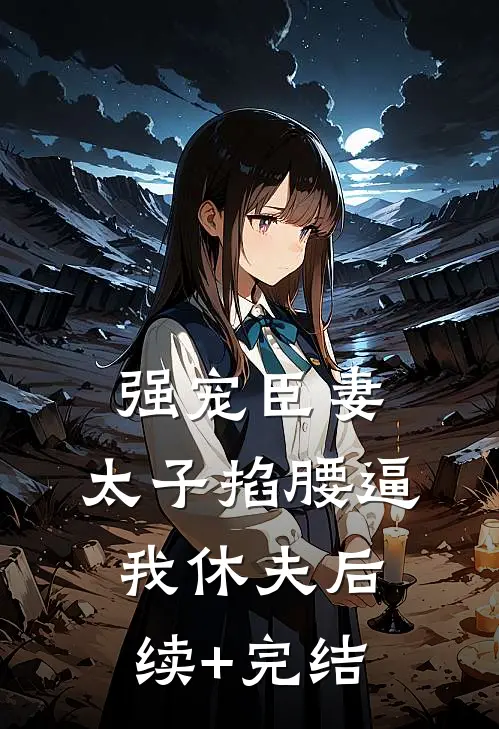 强宠臣妻，太子掐腰逼我休夫后续+完结