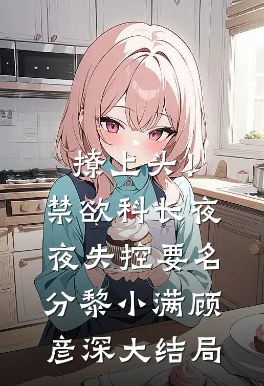 撩上头！禁欲科长夜夜失控要名分黎小满顾彦深大结局