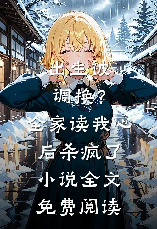 出生被调换？全家读我心后杀疯了小说全文免费阅读