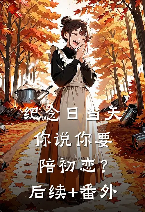 纪念日当天，你说你要陪初恋？后续+番外