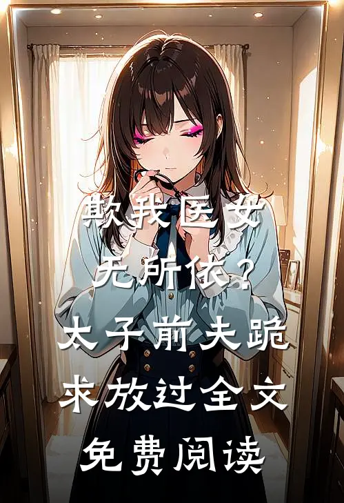 欺我医女无所依？太子前夫跪求放过全文免费阅读