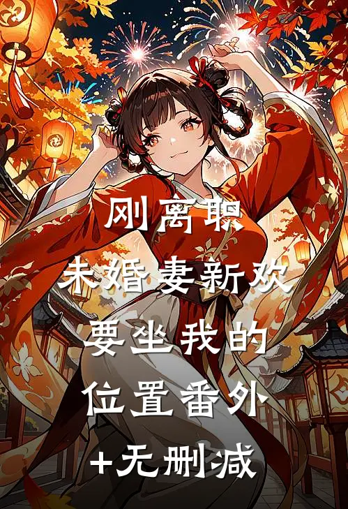 刚离职，未婚妻新欢要坐我的位置番外+无删减