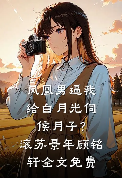 凤凰男逼我给白月光伺候月子？滚苏景年顾铭轩全文免费