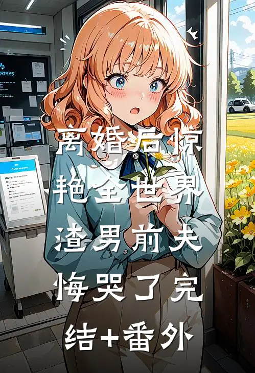 离婚后惊艳全世界，渣男前夫悔哭了完结+番外