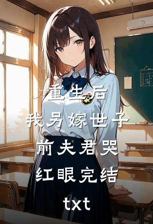 重生后，我另嫁世子，前夫君哭红眼完结txt