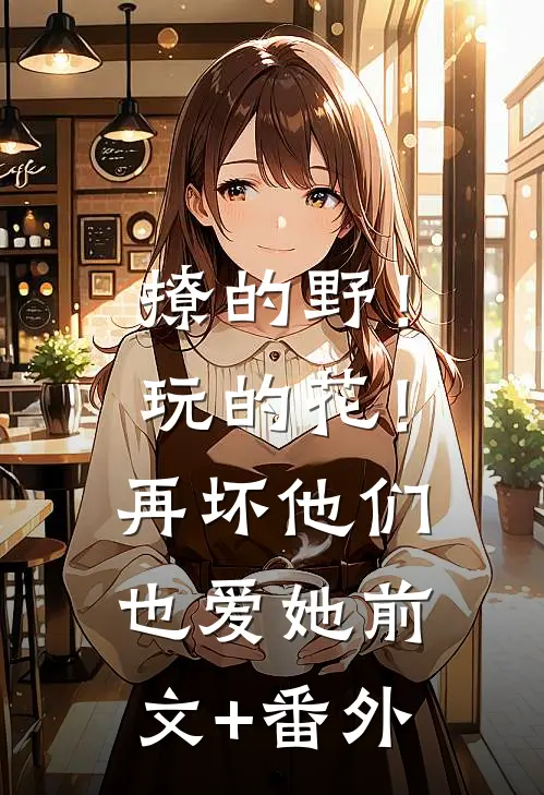 撩的野！玩的花！再坏他们也爱她前文+番外