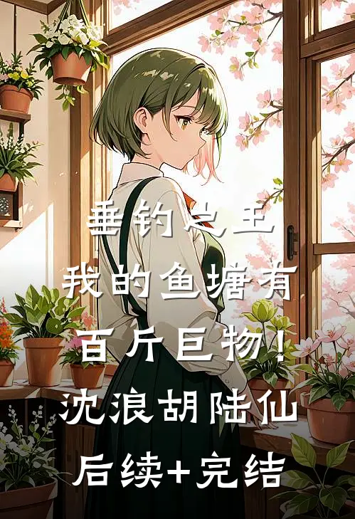 垂钓之王，我的鱼塘有百斤巨物！沈浪胡陆仙后续+完结