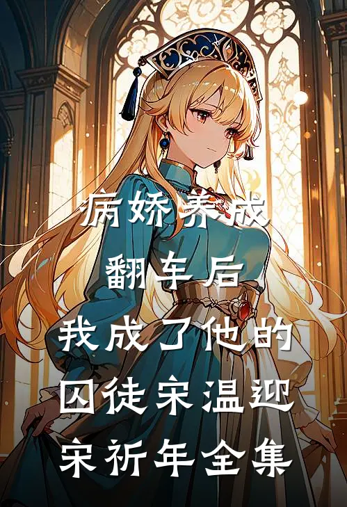 病娇养成翻车后，我成了他的囚徒宋温迎宋祈年全集