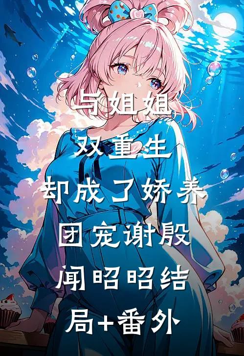与姐姐双重生，却成了娇养团宠谢殷闻昭昭结局+番外
