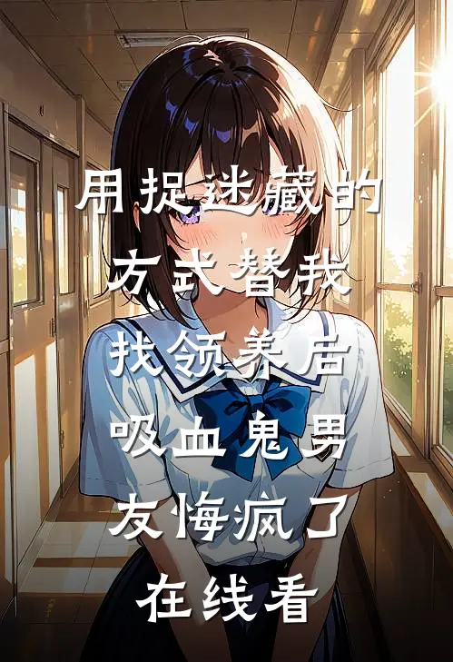 用捉迷藏的方式替我找领养后，吸血鬼男友悔疯了在线看