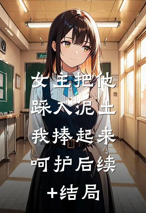 女主把他踩入泥土，我捧起来呵护后续+结局
