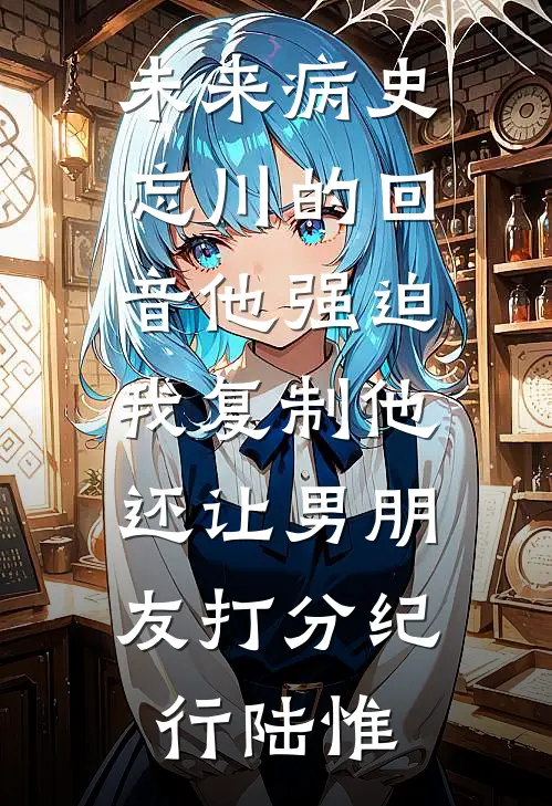 未来病史：忘川的回音-他强迫我复制他，还让男朋友打分纪行陆惟