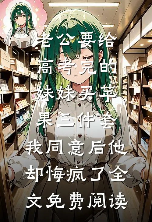 老公要给高考完的妹妹买苹果三件套，我同意后他却悔疯了全文免费阅读