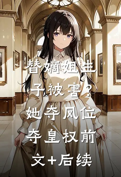 替嫡姐生子被害？她夺凤位夺皇权前文+后续