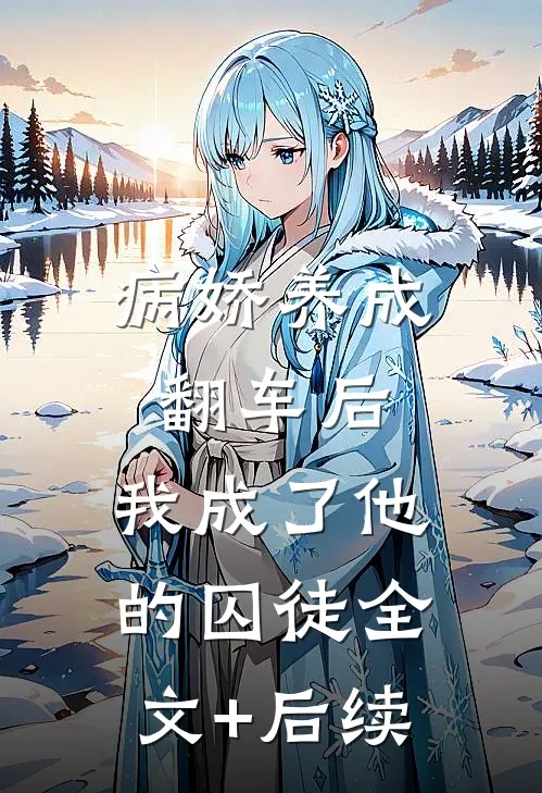 病娇养成翻车后，我成了他的囚徒全文+后续