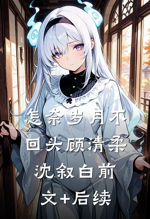 怎奈岁月不回头顾清柔沈叙白前文+后续