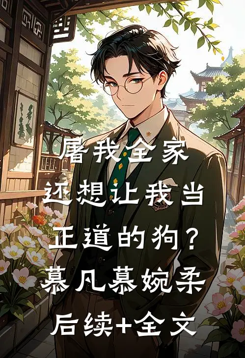 屠我全家，还想让我当正道的狗？慕凡慕婉柔后续+全文