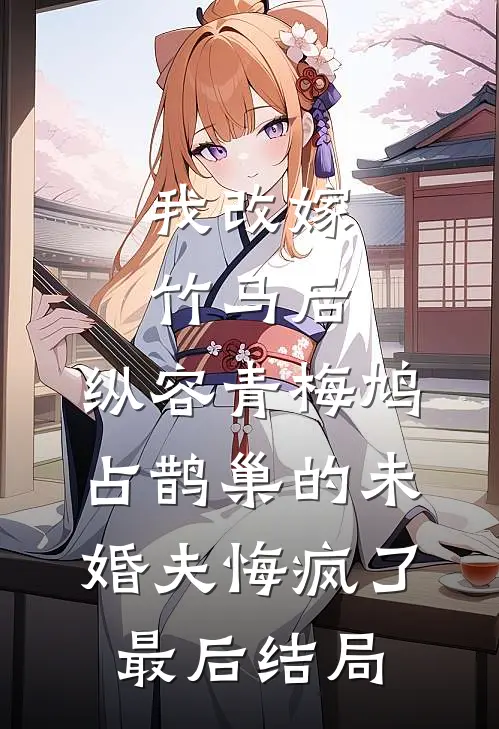 我改嫁竹马后，纵容青梅鸠占鹊巢的未婚夫悔疯了最后结局