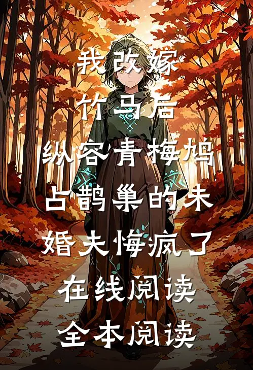 我改嫁竹马后，纵容青梅鸠占鹊巢的未婚夫悔疯了在线阅读全本阅读
