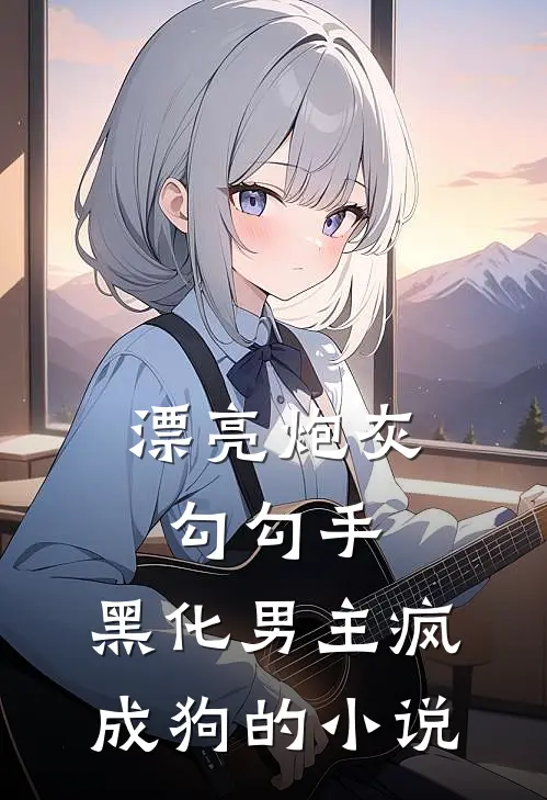 漂亮炮灰勾勾手，黑化男主疯成狗的小说