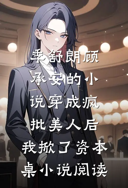 季舒朗顾承安的小说穿成疯批美人后，我掀了资本桌小说阅读