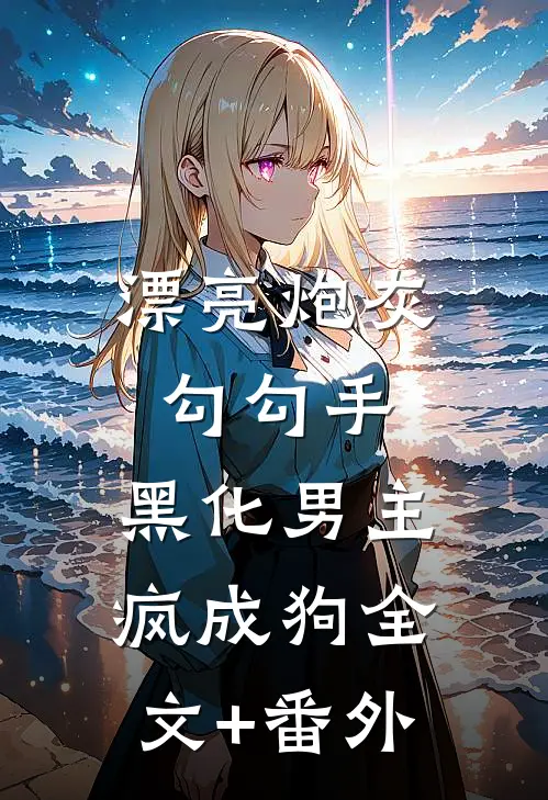 漂亮炮灰勾勾手，黑化男主疯成狗全文+番外
