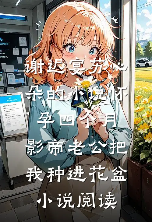 谢迟宴苏心朵的小说怀孕四个月，影帝老公把我种进花盆小说阅读
