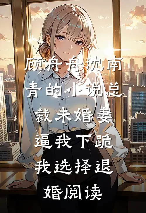 顾舟舟沈南青的小说总裁未婚妻逼我下跪，我选择退婚阅读