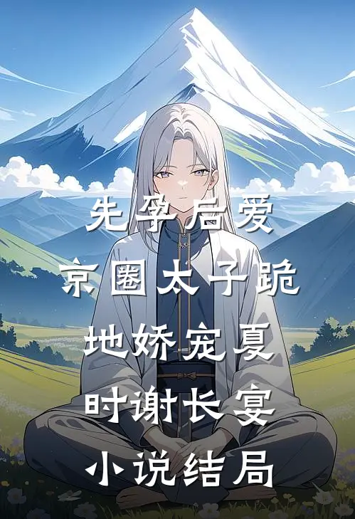 先孕后爱，京圈太子跪地娇宠夏时谢长宴小说结局