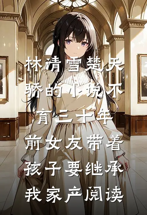林清雪楚天骄的小说不育三十年，前女友带着孩子要继承我家产阅读
