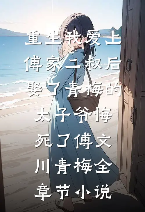 重生我爱上傅家二叔后，娶了青梅的太子爷悔死了傅文川青梅全章节小说