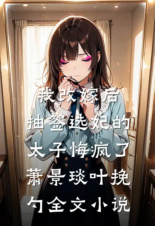 我改嫁后，抽签选妃的太子悔疯了萧景琰叶挽勺全文小说