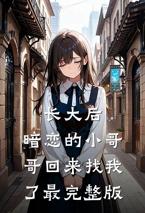 长大后，暗恋的小哥哥回来找我了最完整版
