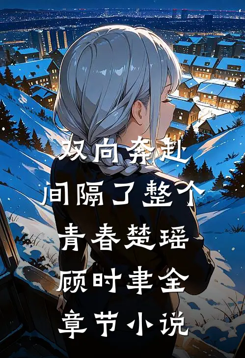 双向奔赴，间隔了整个青春楚瑶顾时聿全章节小说