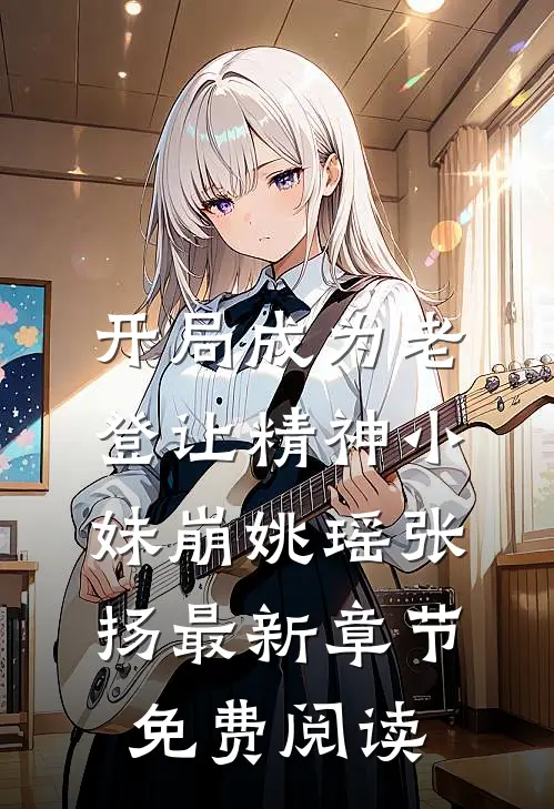 开局成为老登让精神小妹崩姚瑶张扬最新章节免费阅读