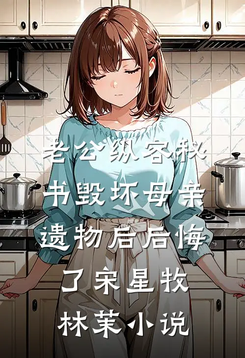 老公纵容秘书毁坏母亲遗物后后悔了宋星牧林茉小说