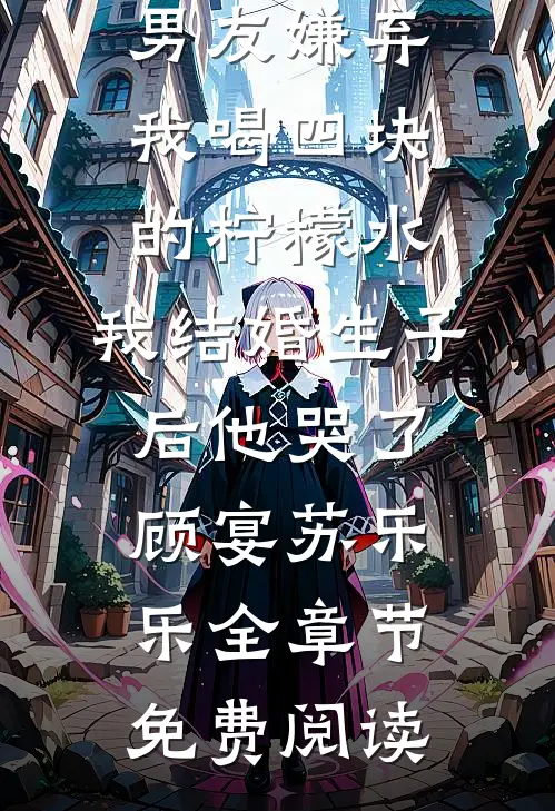 男友嫌弃我喝四块的柠檬水，我结婚生子后他哭了顾宴苏乐乐全章节免费阅读