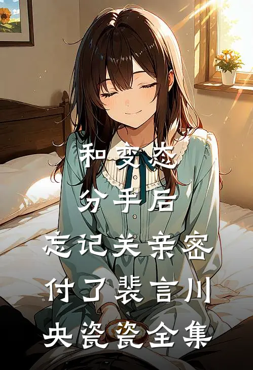 和变态分手后，忘记关亲密付了裴言川央瓷瓷全集
