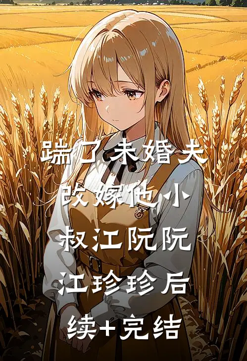 踹了未婚夫，改嫁他小叔江阮阮江珍珍后续+完结