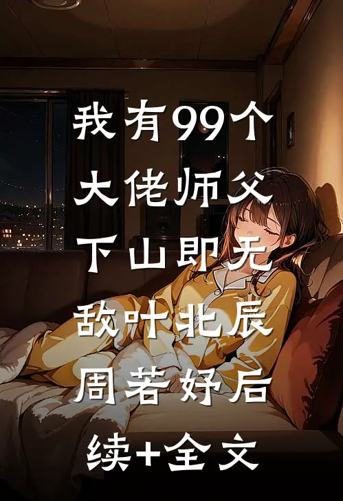 我有99个大佬师父，下山即无敌叶北辰周若妤后续+全文