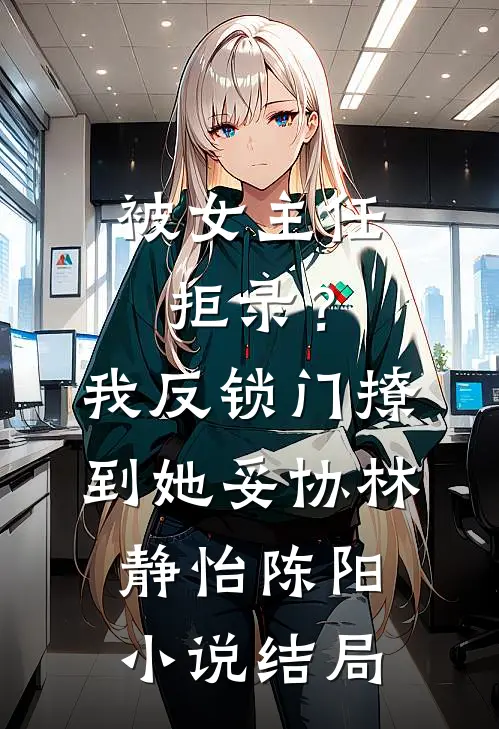 被女主任拒录？我反锁门撩到她妥协林静怡陈阳小说结局