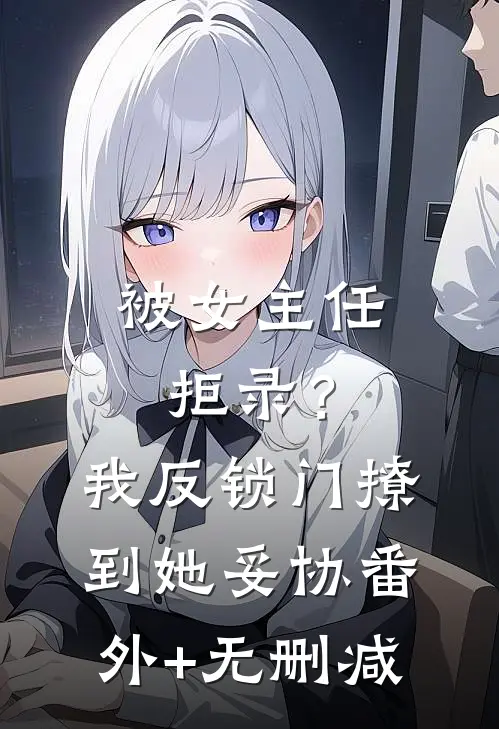 被女主任拒录？我反锁门撩到她妥协番外+无删减